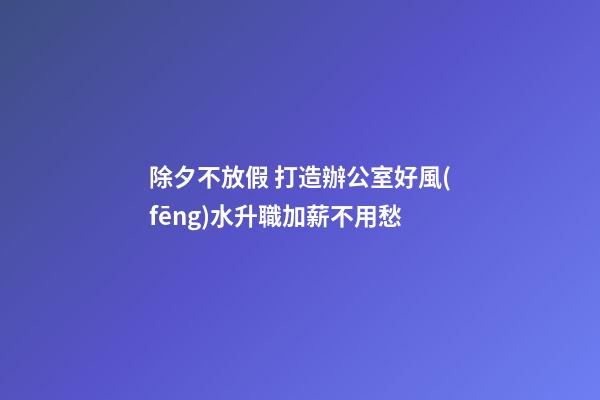 除夕不放假 打造辦公室好風(fēng)水升職加薪不用愁